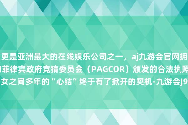 更是亚洲最大的在线娱乐公司之一，aj九游会官网拥有欧洲马耳他（MGA）和菲律宾政府竞猜委员会（PAGCOR）颁发的合法执照。埋藏在母女之间多年的“心结”终于有了掀开的契机-九游会J9·(china)官方网站-真人游戏第一品牌