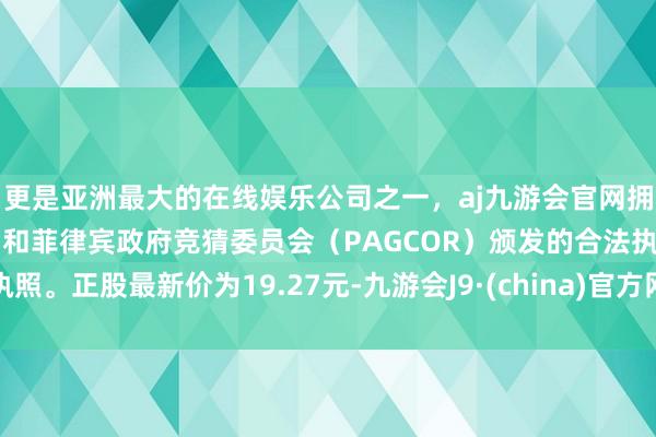 更是亚洲最大的在线娱乐公司之一，aj九游会官网拥有欧洲马耳他（MGA）和菲律宾政府竞猜委员会（PAGCOR）颁发的合法执照。正股最新价为19.27元-九游会J9·(china)官方网站-真人游戏第一品牌