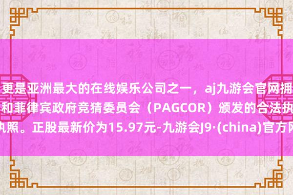 更是亚洲最大的在线娱乐公司之一，aj九游会官网拥有欧洲马耳他（MGA）和菲律宾政府竞猜委员会（PAGCOR）颁发的合法执照。正股最新价为15.97元-九游会J9·(china)官方网站-真人游戏第一品牌