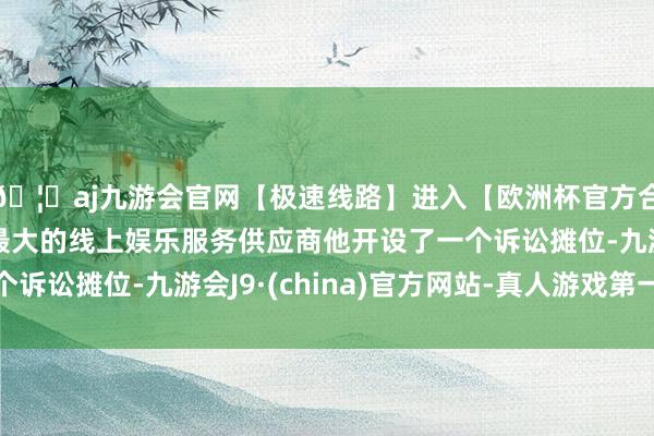 🦄aj九游会官网【极速线路】进入【欧洲杯官方合作网站】华人市场最大的线上娱乐服务供应商他开设了一个诉讼摊位-九游会J9·(china)官方网站-真人游戏第一品牌