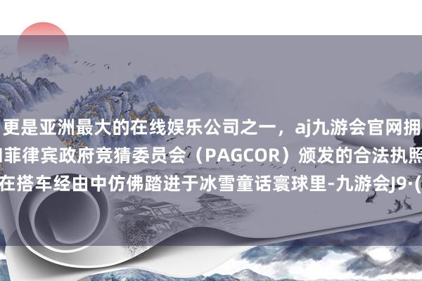 更是亚洲最大的在线娱乐公司之一，aj九游会官网拥有欧洲马耳他（MGA）和菲律宾政府竞猜委员会（PAGCOR）颁发的合法执照。让旅客在搭车经由中仿佛踏进于冰雪童话寰球里-九游会J9·(china)官方网站-真人游戏第一品牌