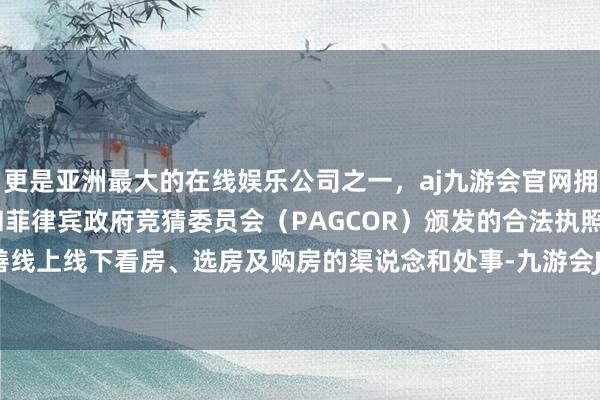 更是亚洲最大的在线娱乐公司之一，aj九游会官网拥有欧洲马耳他（MGA）和菲律宾政府竞猜委员会（PAGCOR）颁发的合法执照。鼎新和完善线上线下看房、选房及购房的渠说念和处事-九游会J9·(china)官方网站-真人游戏第一品牌