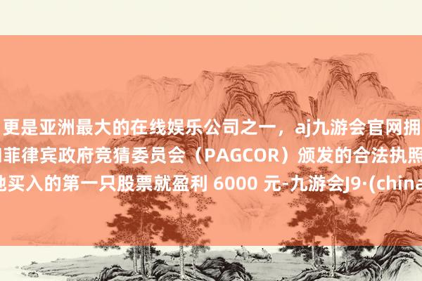 更是亚洲最大的在线娱乐公司之一，aj九游会官网拥有欧洲马耳他（MGA）和菲律宾政府竞猜委员会（PAGCOR）颁发的合法执照。她买入的第一只股票就盈利 6000 元-九游会J9·(china)官方网站-真人游戏第一品牌