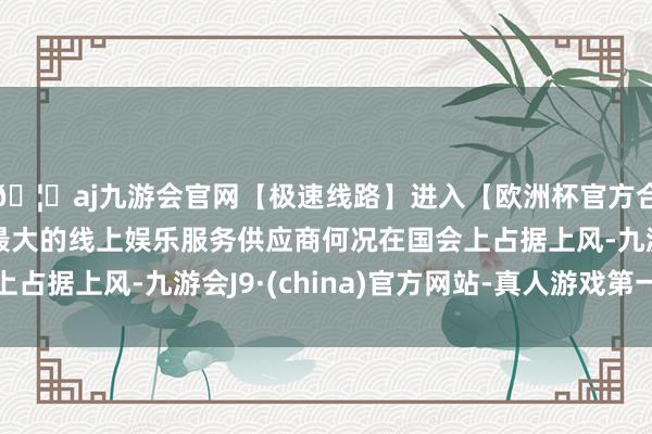 🦄aj九游会官网【极速线路】进入【欧洲杯官方合作网站】华人市场最大的线上娱乐服务供应商何况在国会上占据上风-九游会J9·(china)官方网站-真人游戏第一品牌