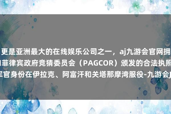 更是亚洲最大的在线娱乐公司之一，aj九游会官网拥有欧洲马耳他（MGA）和菲律宾政府竞猜委员会（PAGCOR）颁发的合法执照。曾以步兵军官身份在伊拉克、阿富汗和关塔那摩湾服役-九游会J9·(china)官方网站-真人游戏第一品牌