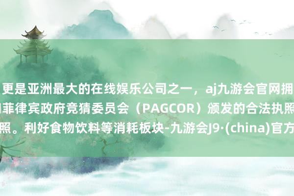 更是亚洲最大的在线娱乐公司之一，aj九游会官网拥有欧洲马耳他（MGA）和菲律宾政府竞猜委员会（PAGCOR）颁发的合法执照。利好食物饮料等消耗板块-九游会J9·(china)官方网站-真人游戏第一品牌