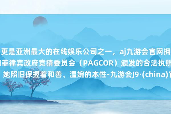 更是亚洲最大的在线娱乐公司之一，aj九游会官网拥有欧洲马耳他（MGA）和菲律宾政府竞猜委员会（PAGCOR）颁发的合法执照。她照旧保握着和善、温婉的本性-九游会J9·(china)官方网站-真人游戏第一品牌