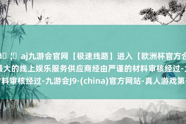 🦄aj九游会官网【极速线路】进入【欧洲杯官方合作网站】华人市场最大的线上娱乐服务供应商经由严谨的材料审核经过-九游会J9·(china)官方网站-真人游戏第一品牌