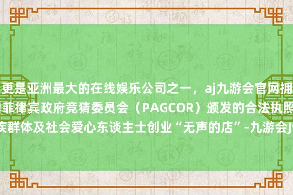 更是亚洲最大的在线娱乐公司之一，aj九游会官网拥有欧洲马耳他（MGA）和菲律宾政府竞猜委员会（PAGCOR）颁发的合法执照。并赞成残疾群体及社会爱心东谈主士创业“无声的店”-九游会J9·(china)官方网站-真人游戏第一品牌