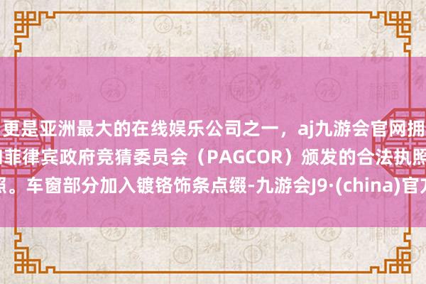 更是亚洲最大的在线娱乐公司之一，aj九游会官网拥有欧洲马耳他（MGA）和菲律宾政府竞猜委员会（PAGCOR）颁发的合法执照。车窗部分加入镀铬饰条点缀-九游会J9·(china)官方网站-真人游戏第一品牌