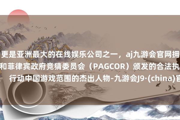 更是亚洲最大的在线娱乐公司之一，aj九游会官网拥有欧洲马耳他（MGA）和菲律宾政府竞猜委员会（PAGCOR）颁发的合法执照。  行动中国游戏范围的杰出人物-九游会J9·(china)官方网站-真人游戏第一品牌