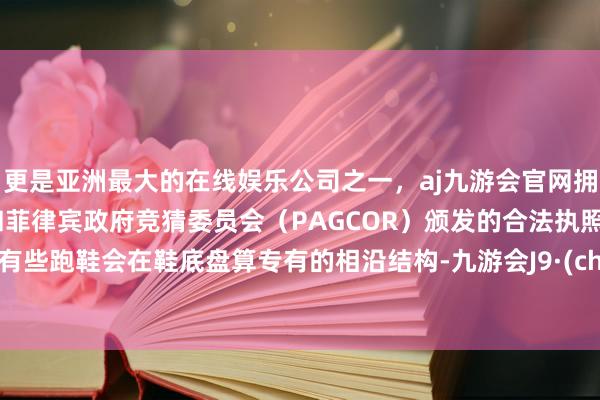 更是亚洲最大的在线娱乐公司之一，aj九游会官网拥有欧洲马耳他（MGA）和菲律宾政府竞猜委员会（PAGCOR）颁发的合法执照。比如有些跑鞋会在鞋底盘算专有的相沿结构-九游会J9·(china)官方网站-真人游戏第一品牌