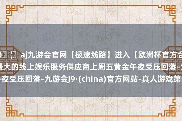 🦄aj九游会官网【极速线路】进入【欧洲杯官方合作网站】华人市场最大的线上娱乐服务供应商上周五黄金午夜受压回落-九游会J9·(china)官方网站-真人游戏第一品牌