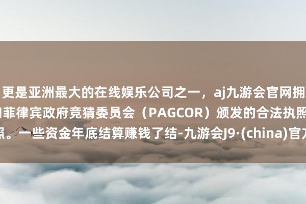 更是亚洲最大的在线娱乐公司之一，aj九游会官网拥有欧洲马耳他（MGA）和菲律宾政府竞猜委员会（PAGCOR）颁发的合法执照。一些资金年底结算赚钱了结-九游会J9·(china)官方网站-真人游戏第一品牌