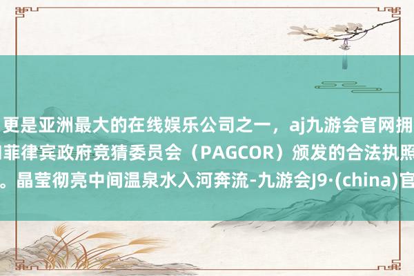 更是亚洲最大的在线娱乐公司之一，aj九游会官网拥有欧洲马耳他（MGA）和菲律宾政府竞猜委员会（PAGCOR）颁发的合法执照。晶莹彻亮中间温泉水入河奔流-九游会J9·(china)官方网站-真人游戏第一品牌