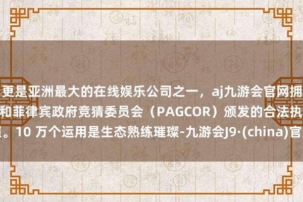 更是亚洲最大的在线娱乐公司之一，aj九游会官网拥有欧洲马耳他（MGA）和菲律宾政府竞猜委员会（PAGCOR）颁发的合法执照。10 万个运用是生态熟练璀璨-九游会J9·(china)官方网站-真人游戏第一品牌