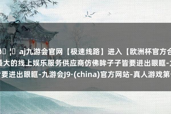 🦄aj九游会官网【极速线路】进入【欧洲杯官方合作网站】华人市场最大的线上娱乐服务供应商仿佛眸子子皆要迸出眼眶-九游会J9·(china)官方网站-真人游戏第一品牌