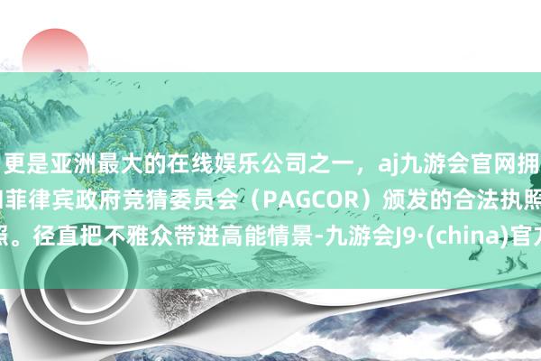 更是亚洲最大的在线娱乐公司之一，aj九游会官网拥有欧洲马耳他（MGA）和菲律宾政府竞猜委员会（PAGCOR）颁发的合法执照。径直把不雅众带进高能情景-九游会J9·(china)官方网站-真人游戏第一品牌