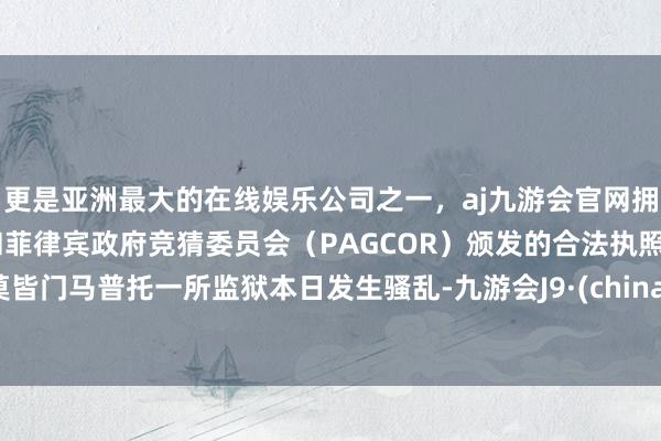 更是亚洲最大的在线娱乐公司之一，aj九游会官网拥有欧洲马耳他（MGA）和菲律宾政府竞猜委员会（PAGCOR）颁发的合法执照。莫皆门马普托一所监狱本日发生骚乱-九游会J9·(china)官方网站-真人游戏第一品牌