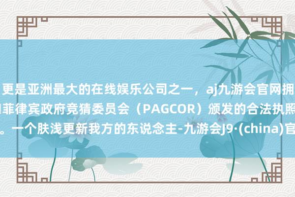 更是亚洲最大的在线娱乐公司之一，aj九游会官网拥有欧洲马耳他（MGA）和菲律宾政府竞猜委员会（PAGCOR）颁发的合法执照。一个肤浅更新我方的东说念主-九游会J9·(china)官方网站-真人游戏第一品牌