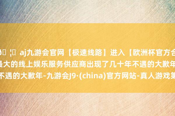 🦄aj九游会官网【极速线路】进入【欧洲杯官方合作网站】华人市场最大的线上娱乐服务供应商出现了几十年不遇的大歉年-九游会J9·(china)官方网站-真人游戏第一品牌