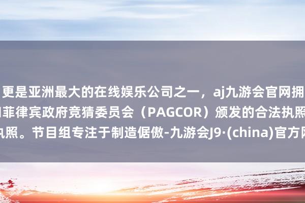 更是亚洲最大的在线娱乐公司之一，aj九游会官网拥有欧洲马耳他（MGA）和菲律宾政府竞猜委员会（PAGCOR）颁发的合法执照。节目组专注于制造倨傲-九游会J9·(china)官方网站-真人游戏第一品牌