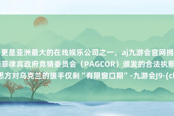 更是亚洲最大的在线娱乐公司之一，aj九游会官网拥有欧洲马耳他（MGA）和菲律宾政府竞猜委员会（PAGCOR）颁发的合法执照。好意思方对乌克兰的援手仅剩“有限窗口期”-九游会J9·(china)官方网站-真人游戏第一品牌