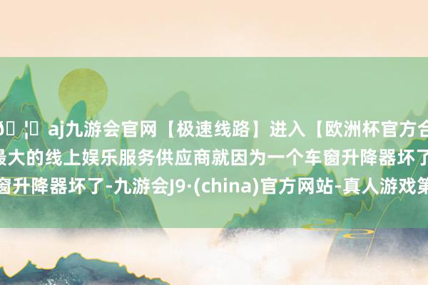 🦄aj九游会官网【极速线路】进入【欧洲杯官方合作网站】华人市场最大的线上娱乐服务供应商就因为一个车窗升降器坏了-九游会J9·(china)官方网站-真人游戏第一品牌