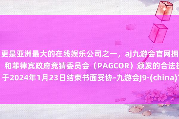 更是亚洲最大的在线娱乐公司之一，aj九游会官网拥有欧洲马耳他（MGA）和菲律宾政府竞猜委员会（PAGCOR）颁发的合法执照。于2024年1月23日结束书面妥协-九游会J9·(china)官方网站-真人游戏第一品牌