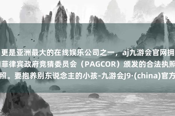 更是亚洲最大的在线娱乐公司之一，aj九游会官网拥有欧洲马耳他（MGA）和菲律宾政府竞猜委员会（PAGCOR）颁发的合法执照。要抱养别东说念主的小孩-九游会J9·(china)官方网站-真人游戏第一品牌