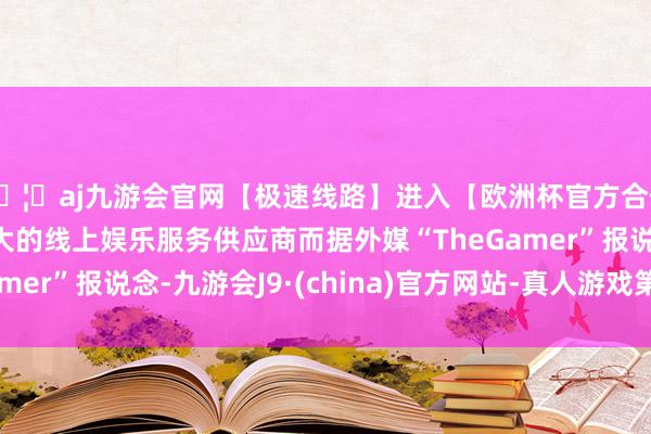 🦄aj九游会官网【极速线路】进入【欧洲杯官方合作网站】华人市场最大的线上娱乐服务供应商而据外媒“TheGamer”报说念-九游会J9·(china)官方网站-真人游戏第一品牌