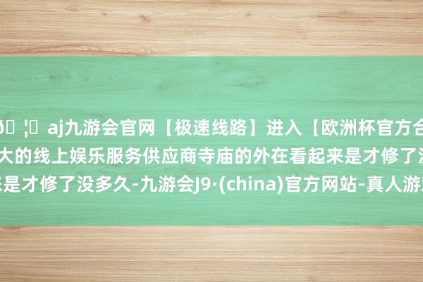 🦄aj九游会官网【极速线路】进入【欧洲杯官方合作网站】华人市场最大的线上娱乐服务供应商寺庙的外在看起来是才修了没多久-九游会J9·(china)官方网站-真人游戏第一品牌