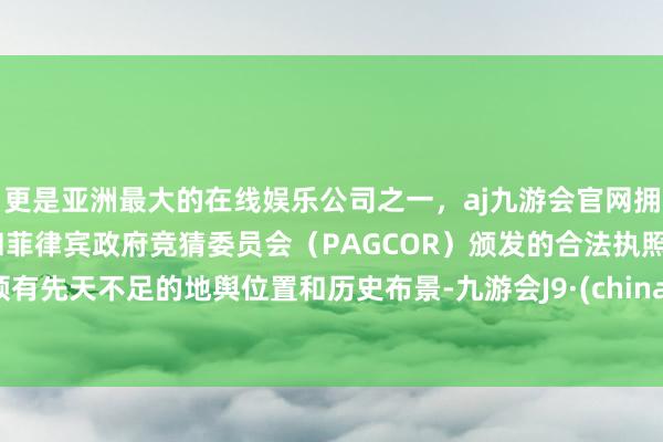 更是亚洲最大的在线娱乐公司之一，aj九游会官网拥有欧洲马耳他（MGA）和菲律宾政府竞猜委员会（PAGCOR）颁发的合法执照。领有先天不足的地舆位置和历史布景-九游会J9·(china)官方网站-真人游戏第一品牌