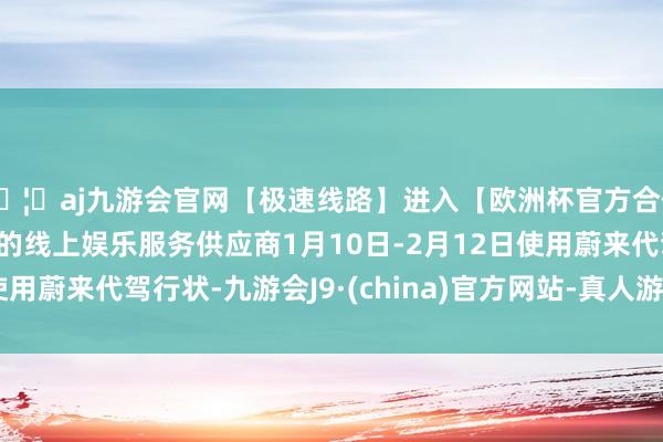 🦄aj九游会官网【极速线路】进入【欧洲杯官方合作网站】华人市场最大的线上娱乐服务供应商1月10日-2月12日使用蔚来代驾行状-九游会J9·(china)官方网站-真人游戏第一品牌