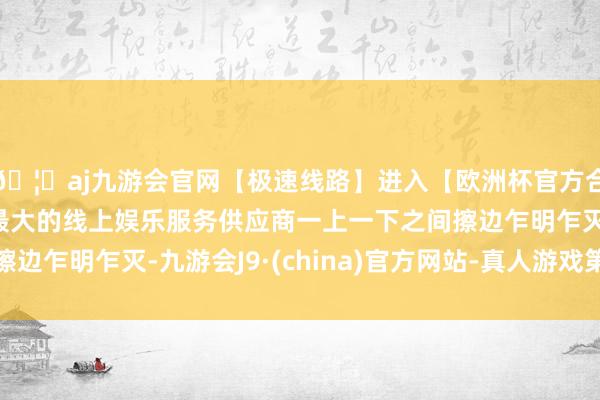 🦄aj九游会官网【极速线路】进入【欧洲杯官方合作网站】华人市场最大的线上娱乐服务供应商一上一下之间擦边乍明乍灭-九游会J9·(china)官方网站-真人游戏第一品牌