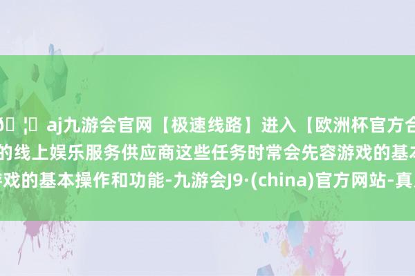 🦄aj九游会官网【极速线路】进入【欧洲杯官方合作网站】华人市场最大的线上娱乐服务供应商这些任务时常会先容游戏的基本操作和功能-九游会J9·(china)官方网站-真人游戏第一品牌