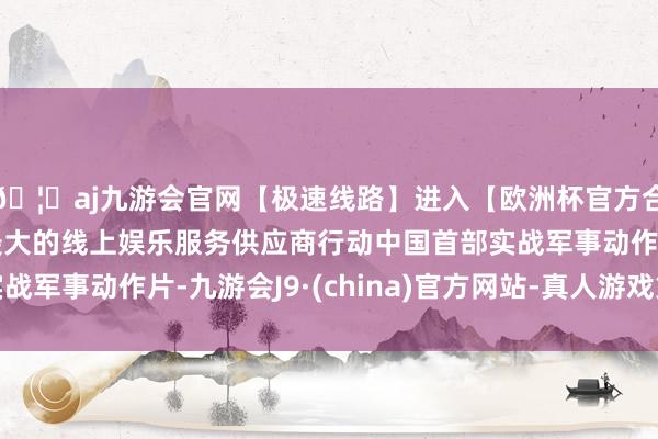 🦄aj九游会官网【极速线路】进入【欧洲杯官方合作网站】华人市场最大的线上娱乐服务供应商行动中国首部实战军事动作片-九游会J9·(china)官方网站-真人游戏第一品牌