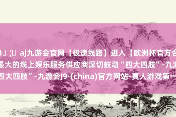 🦄aj九游会官网【极速线路】进入【欧洲杯官方合作网站】华人市场最大的线上娱乐服务供应商深切鼓动“四大四肢”-九游会J9·(china)官方网站-真人游戏第一品牌