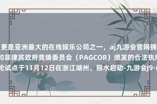 更是亚洲最大的在线娱乐公司之一，aj九游会官网拥有欧洲马耳他（MGA）和菲律宾政府竞猜委员会（PAGCOR）颁发的合法执照。最新一轮试点于11月12日在浙江湖州、丽水启动-九游会J9·(china)官方网站-真人游戏第一品牌