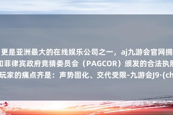 更是亚洲最大的在线娱乐公司之一，aj九游会官网拥有欧洲马耳他（MGA）和菲律宾政府竞猜委员会（PAGCOR）颁发的合法执照。卡牌玩家的痛点齐是：声势固化、交代受限-九游会J9·(china)官方网站-真人游戏第一品牌