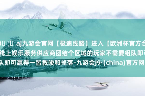 🦄aj九游会官网【极速线路】进入【欧洲杯官方合作网站】华人市场最大的线上娱乐服务供应商团结个区域的玩家不需要组队即可赢得一皆教唆和掉落-九游会J9·(china)官方网站-真人游戏第一品牌