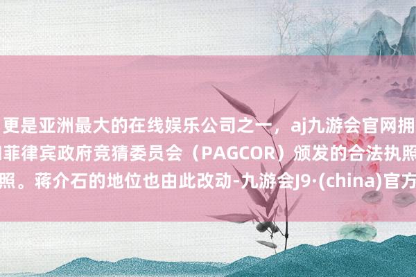 更是亚洲最大的在线娱乐公司之一，aj九游会官网拥有欧洲马耳他（MGA）和菲律宾政府竞猜委员会（PAGCOR）颁发的合法执照。蒋介石的地位也由此改动-九游会J9·(china)官方网站-真人游戏第一品牌