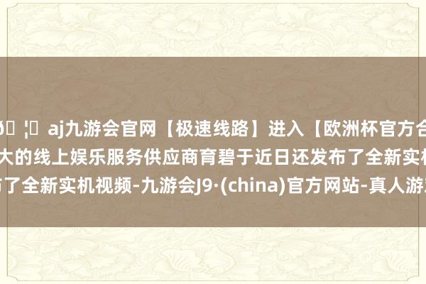 🦄aj九游会官网【极速线路】进入【欧洲杯官方合作网站】华人市场最大的线上娱乐服务供应商育碧于近日还发布了全新实机视频-九游会J9·(china)官方网站-真人游戏第一品牌