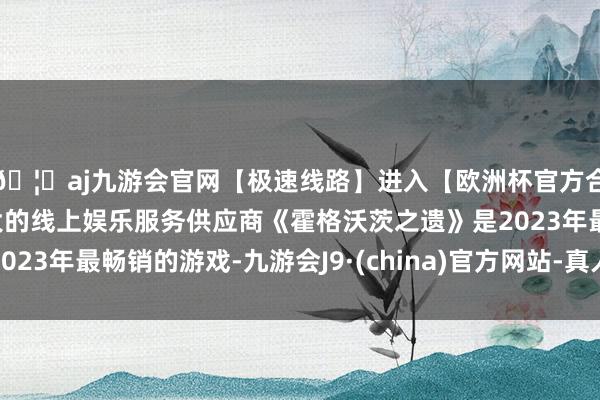 🦄aj九游会官网【极速线路】进入【欧洲杯官方合作网站】华人市场最大的线上娱乐服务供应商《霍格沃茨之遗》是2023年最畅销的游戏-九游会J9·(china)官方网站-真人游戏第一品牌