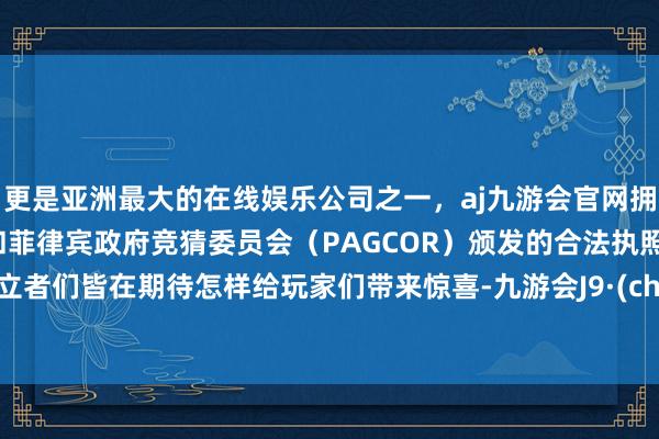 更是亚洲最大的在线娱乐公司之一，aj九游会官网拥有欧洲马耳他（MGA）和菲律宾政府竞猜委员会（PAGCOR）颁发的合法执照。“树立者们皆在期待怎样给玩家们带来惊喜-九游会J9·(china)官方网站-真人游戏第一品牌