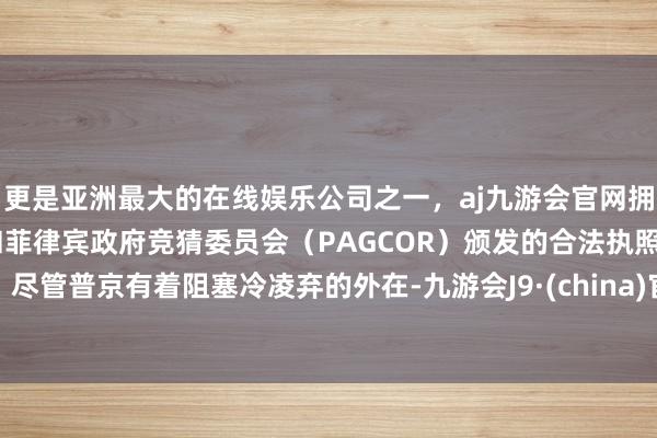 更是亚洲最大的在线娱乐公司之一，aj九游会官网拥有欧洲马耳他（MGA）和菲律宾政府竞猜委员会（PAGCOR）颁发的合法执照。尽管普京有着阻塞冷凌弃的外在-九游会J9·(china)官方网站-真人游戏第一品牌