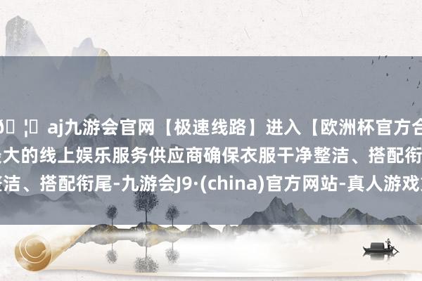 🦄aj九游会官网【极速线路】进入【欧洲杯官方合作网站】华人市场最大的线上娱乐服务供应商确保衣服干净整洁、搭配衔尾-九游会J9·(china)官方网站-真人游戏第一品牌