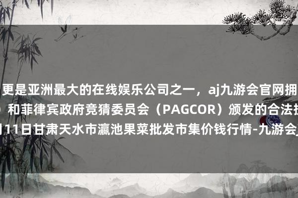 更是亚洲最大的在线娱乐公司之一，aj九游会官网拥有欧洲马耳他（MGA）和菲律宾政府竞猜委员会（PAGCOR）颁发的合法执照。2025年1月11日甘肃天水市瀛池果菜批发市集价钱行情-九游会J9·(china)官方网站-真人游戏第一品牌