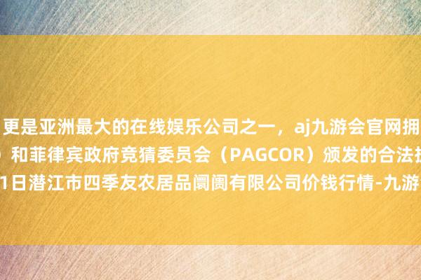 更是亚洲最大的在线娱乐公司之一，aj九游会官网拥有欧洲马耳他（MGA）和菲律宾政府竞猜委员会（PAGCOR）颁发的合法执照。2025年1月11日潜江市四季友农居品阛阓有限公司价钱行情-九游会J9·(china)官方网站-真人游戏第一品牌