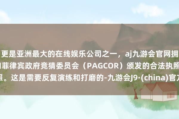 更是亚洲最大的在线娱乐公司之一，aj九游会官网拥有欧洲马耳他（MGA）和菲律宾政府竞猜委员会（PAGCOR）颁发的合法执照。这是需要反复演练和打磨的-九游会J9·(china)官方网站-真人游戏第一品牌